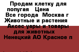 Продам клетку для попугая › Цена ­ 3 000 - Все города, Москва г. Животные и растения » Аксесcуары и товары для животных   . Ненецкий АО,Красное п.